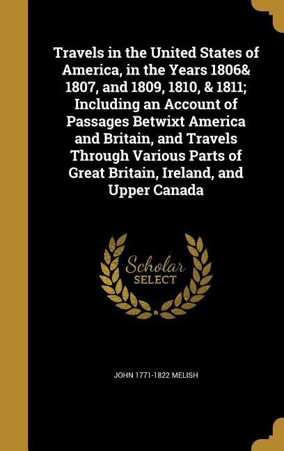 Travels in the United States of America in the Years 1806& 1807 and 1809 1810 & 1811; Including an Account of Passages Betwixt America and Britain and Travels Through Various Parts of Great Britain Ireland and Upper Canada