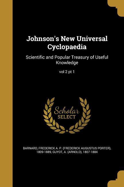 Johnson‘s New Universal Cyclopaedia: Scientific and Popular Treasury of Useful Knowledge; vol 2 pt 1