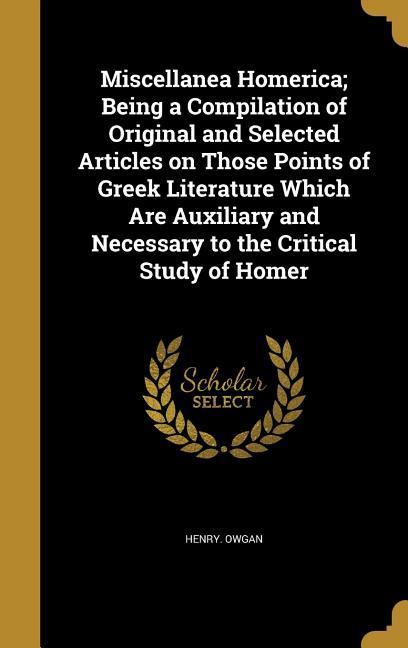 Miscellanea Homerica; Being a Compilation of Original and Selected Articles on Those Points of Greek Literature Which Are Auxiliary and Necessary to the Critical Study of Homer