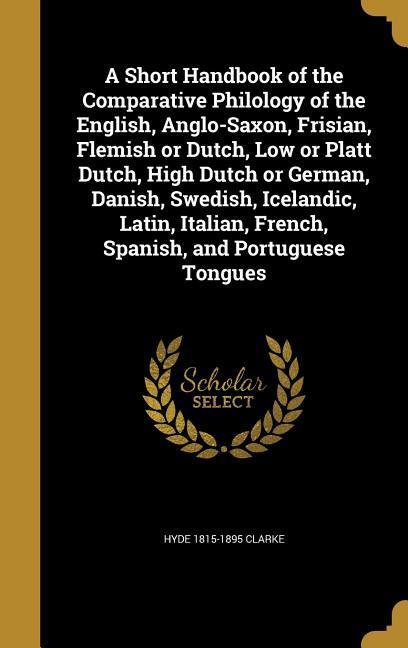 A Short Handbook of the Comparative Philology of the English Anglo-Saxon Frisian Flemish or Dutch Low or Platt Dutch High Dutch or German Danish Swedish Icelandic Latin Italian French Spanish and Portuguese Tongues