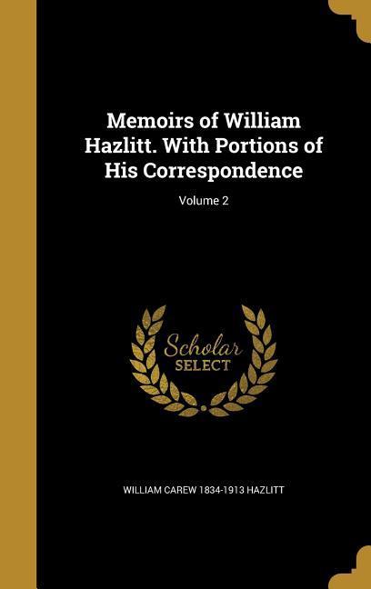 Memoirs of William Hazlitt. With Portions of His Correspondence; Volume 2