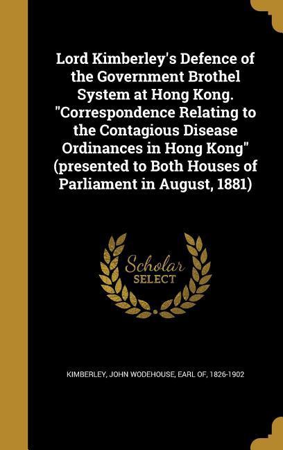Lord Kimberley‘s Defence of the Government Brothel System at Hong Kong. Correspondence Relating to the Contagious Disease Ordinances in Hong Kong (presented to Both Houses of Parliament in August 1881)