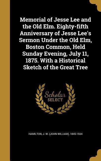 Memorial of Jesse Lee and the Old Elm. Eighty-fifth Anniversary of Jesse Lee‘s Sermon Under the Old Elm Boston Common Held Sunday Evening July 11 1875. With a Historical Sketch of the Great Tree