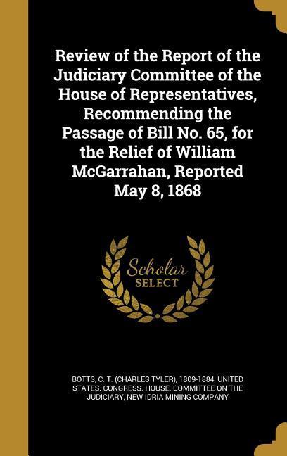 Review of the Report of the Judiciary Committee of the House of Representatives Recommending the Passage of Bill No. 65 for the Relief of William McGarrahan Reported May 8 1868