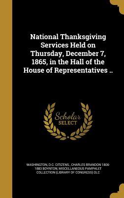 National Thanksgiving Services Held on Thursday December 7 1865 in the Hall of the House of Representatives ..