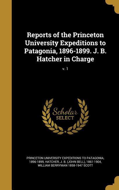 Reports of the Princeton University Expeditions to Patagonia 1896-1899. J. B. Hatcher in Charge; v. 1