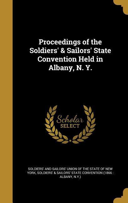 Proceedings of the Soldiers‘ & Sailors‘ State Convention Held in Albany N. Y.