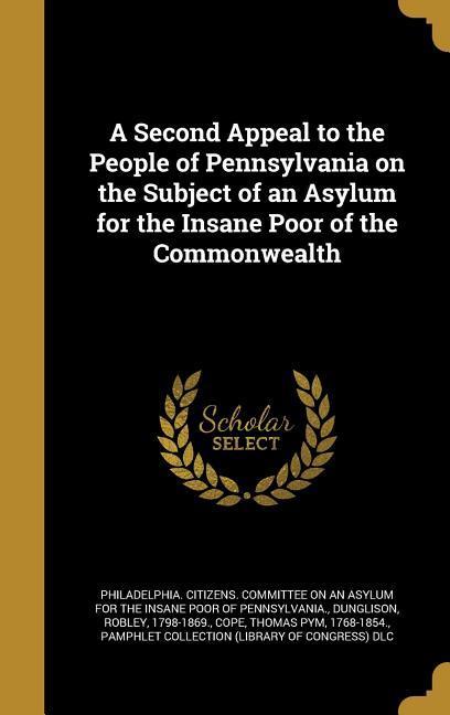 A Second Appeal to the People of Pennsylvania on the Subject of an Asylum for the Insane Poor of the Commonwealth