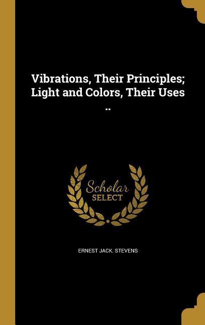 Vibrations Their Principles; Light and Colors Their Uses ..