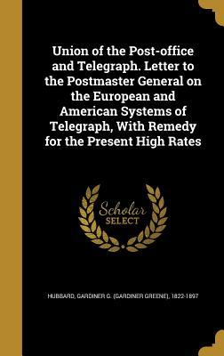 Union of the Post-office and Telegraph. Letter to the Postmaster General on the European and American Systems of Telegraph With Remedy for the Present High Rates