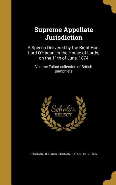 Supreme Appellate Jurisdiction: A Speech Delivered by the Right Hon. Lord O‘Hagan; in the House of Lords; on the 11th of June 1874; Volume Talbot col