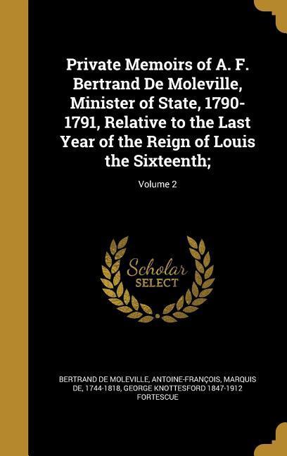 Private Memoirs of A. F. Bertrand De Moleville Minister of State 1790-1791 Relative to the Last Year of the Reign of Louis the Sixteenth;; Volume 2