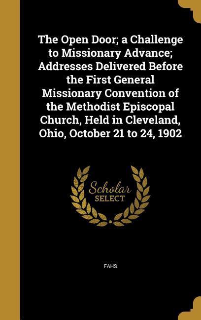 The Open Door; a Challenge to Missionary Advance; Addresses Delivered Before the First General Missionary Convention of the Methodist Episcopal Church Held in Cleveland Ohio October 21 to 24 1902