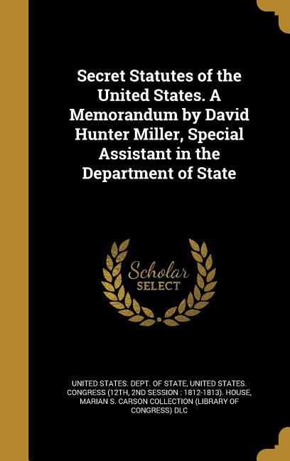Secret Statutes of the United States. A Memorandum by David Hunter Miller Special Assistant in the Department of State