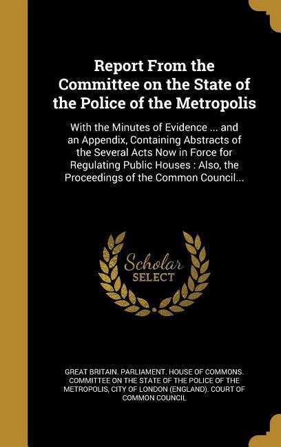 Report From the Committee on the State of the Police of the Metropolis: With the Minutes of Evidence ... and an Appendix Containing Abstracts of the