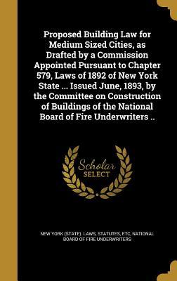 Proposed Building Law for Medium Sized Cities as Drafted by a Commission Appointed Pursuant to Chapter 579 Laws of 1892 of New York State ... Issued June 1893 by the Committee on Construction of Buildings of the National Board of Fire Underwriters ..