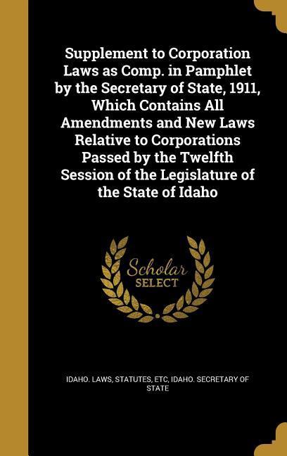 Supplement to Corporation Laws as Comp. in Pamphlet by the Secretary of State 1911 Which Contains All Amendments and New Laws Relative to Corporations Passed by the Twelfth Session of the Legislature of the State of Idaho