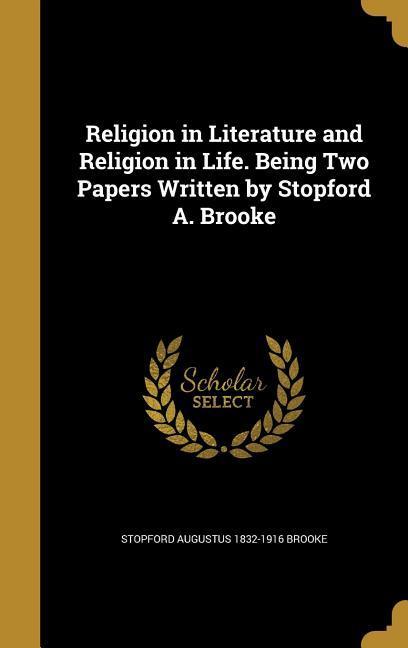 Religion in Literature and Religion in Life. Being Two Papers Written by Stopford A. Brooke