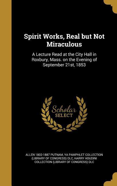 Spirit Works Real but Not Miraculous: A Lecture Read at the City Hall in Roxbury Mass. on the Evening of September 21st 1853