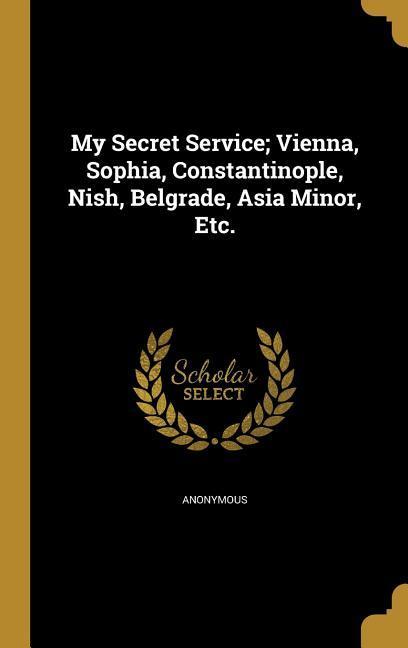 My Secret Service; Vienna Sophia Constantinople Nish Belgrade Asia Minor Etc.