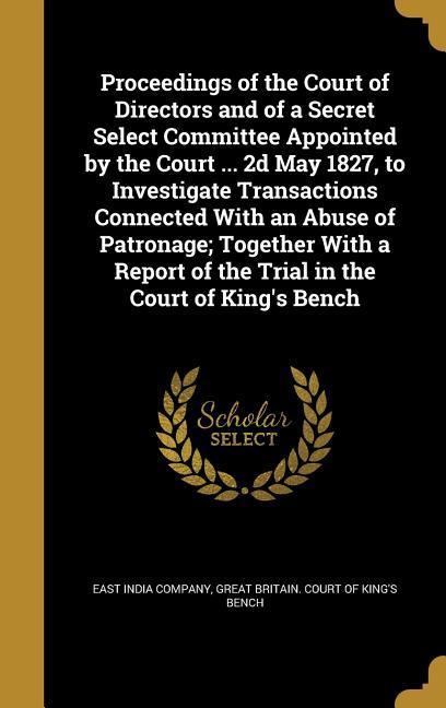 Proceedings of the Court of Directors and of a Secret Select Committee Appointed by the Court ... 2d May 1827 to Investigate Transactions Connected W