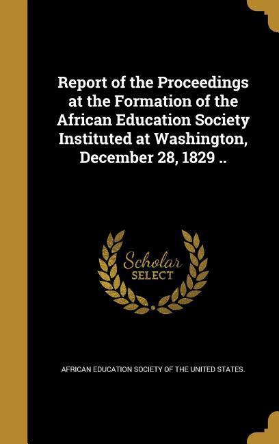 Report of the Proceedings at the Formation of the African Education Society Instituted at Washington December 28 1829 ..