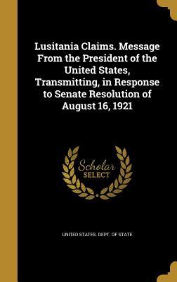 Lusitania Claims. Message From the President of the United States Transmitting in Response to Senate Resolution of August 16 1921