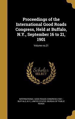 Proceedings of the International Good Roads Congress Held at Buffalo N.Y. September 16 to 21 1901; Volume no.21