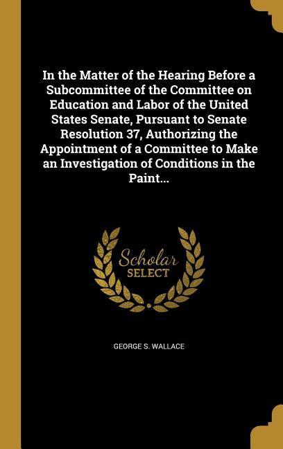 In the Matter of the Hearing Before a Subcommittee of the Committee on Education and Labor of the United States Senate Pursuant to Senate Resolution 37 Authorizing the Appointment of a Committee to Make an Investigation of Conditions in the Paint...