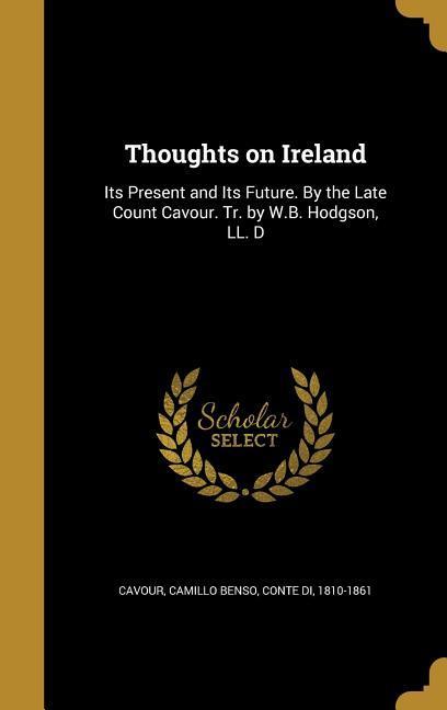 Thoughts on Ireland: Its Present and Its Future. By the Late Count Cavour. Tr. by W.B. Hodgson LL. D