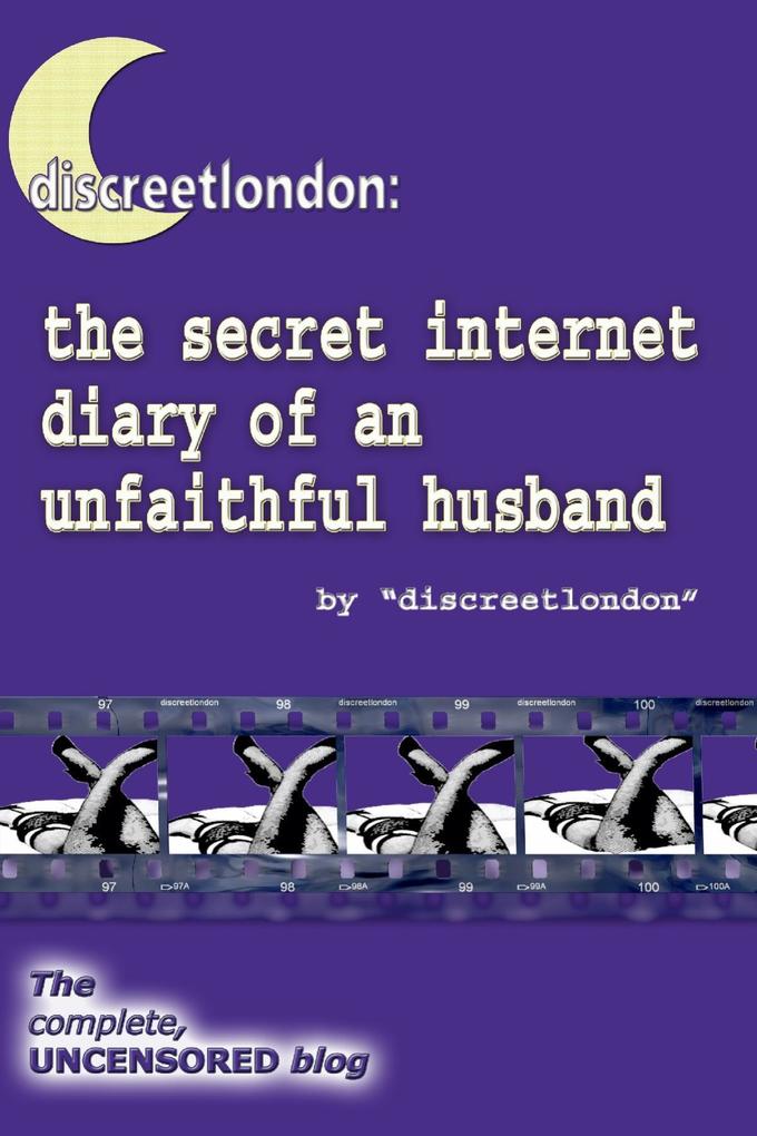 Discreetlondon: The Secret Internet Diary of an Unfaithful Husband - The Complete Uncensored Blog