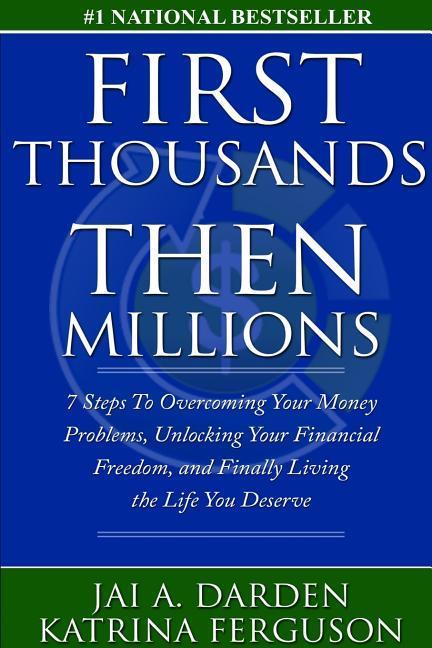 First Thousands Then Millions: 7 Steps to Overcoming Your Money Problems Unlocking Your Financial Freedom and Finally Living the Life You Deserve