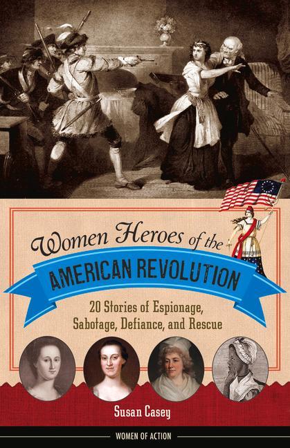 Women Heroes of the American Revolution: 20 Stories of Espionage Sabotage Defiance and Rescue