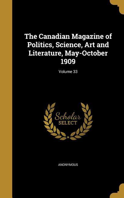 The Canadian Magazine of Politics Science Art and Literature May-October 1909; Volume 33