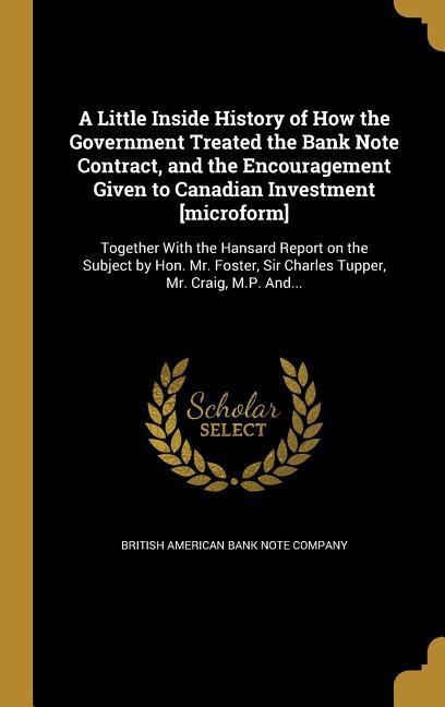 A Little Inside History of How the Government Treated the Bank Note Contract and the Encouragement Given to Canadian Investment [microform]