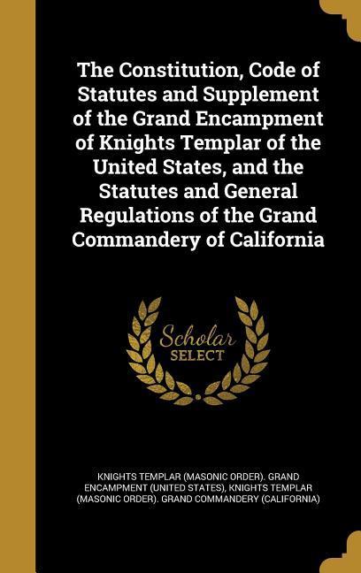 The Constitution Code of Statutes and Supplement of the Grand Encampment of Knights Templar of the United States and the Statutes and General Regulations of the Grand Commandery of California
