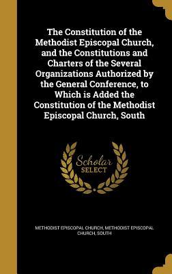 The Constitution of the Methodist Episcopal Church and the Constitutions and Charters of the Several Organizations Authorized by the General Conference to Which is Added the Constitution of the Methodist Episcopal Church South