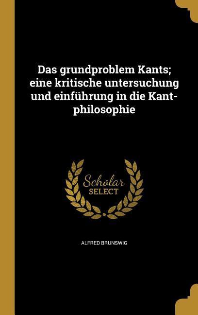 Das grundproblem Kants; eine kritische untersuchung und einführung in die Kant-philosophie