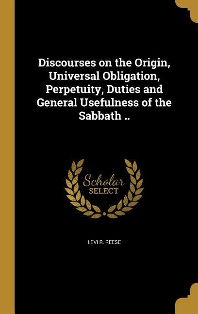 Discourses on the Origin Universal Obligation Perpetuity Duties and General Usefulness of the Sabbath ..