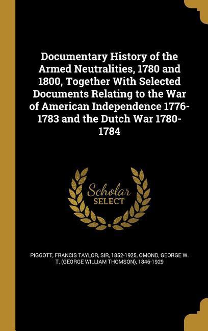 Documentary History of the Armed Neutralities 1780 and 1800 Together With Selected Documents Relating to the War of American Independence 1776-1783 and the Dutch War 1780-1784