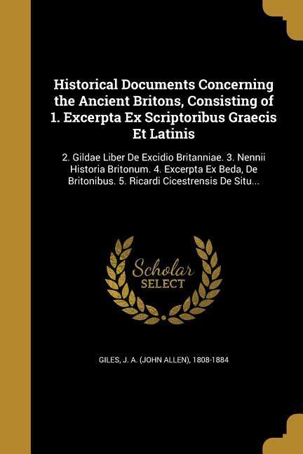Historical Documents Concerning the Ancient Britons Consisting of 1. Excerpta Ex Scriptoribus Graecis Et Latinis: 2. Gildae Liber De Excidio Britanni