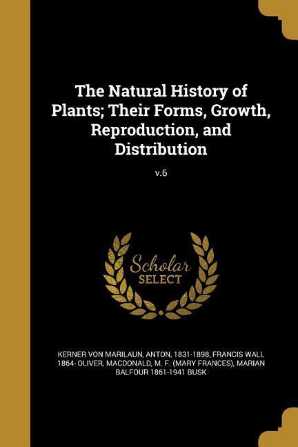 The Natural History of Plants; Their Forms Growth Reproduction and Distribution; v.6