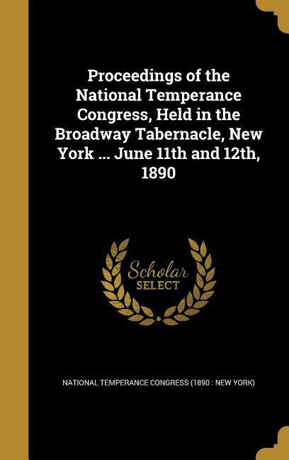Proceedings of the National Temperance Congress Held in the Broadway Tabernacle New York ... June 11th and 12th 1890