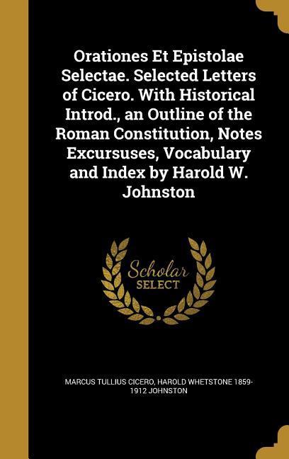Orationes Et Epistolae Selectae. Selected Letters of Cicero. With Historical Introd. an Outline of the Roman Constitution Notes Excursuses Vocabulary and Index by Harold W. Johnston