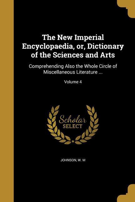 The New Imperial Encyclopaedia or Dictionary of the Sciences and Arts: Comprehending Also the Whole Circle of Miscellaneous Literature ...; Volume 4