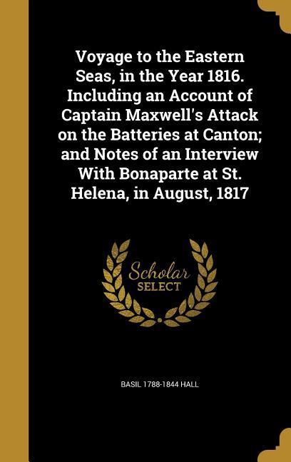 Voyage to the Eastern Seas in the Year 1816. Including an Account of Captain Maxwell‘s Attack on the Batteries at Canton; and Notes of an Interview With Bonaparte at St. Helena in August 1817