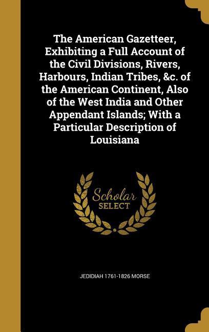 The American Gazetteer Exhibiting a Full Account of the Civil Divisions Rivers Harbours Indian Tribes &c. of the American Continent Also of the