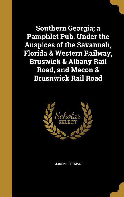 Southern Georgia; a Pamphlet Pub. Under the Auspices of the Savannah Florida & Western Railway Bruswick & Albany Rail Road and Macon & Brusnwick Rail Road