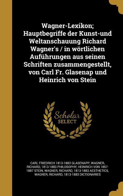 Wagner-Lexikon; Hauptbegriffe der Kunst-und Weltanschauung Richard Wagner‘s / in wörtlichen Auführungen aus seinen Schriften zusammengestellt von Carl Fr. Glasenap und Heinrich von Stein