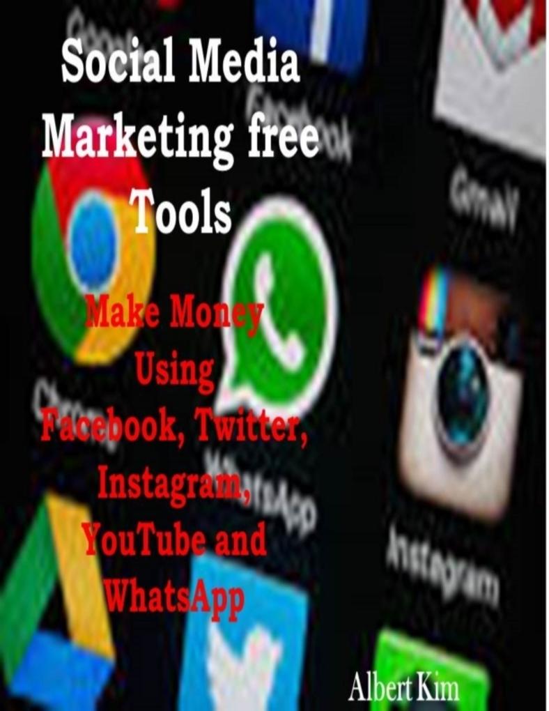 Social Media Marketing Free Tools: Make Money Using Facebook Twitter Instagram YouTube and WhatsApp